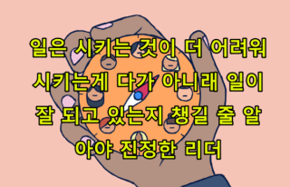 좋은 리더가 챙겨야 할 것 - 일은 하는 것 보다 시키는 것이 더 어려워